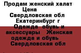 Продам женский халат › Цена ­ 1 000 - Свердловская обл., Екатеринбург г. Одежда, обувь и аксессуары » Женская одежда и обувь   . Свердловская обл.